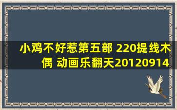 小鸡不好惹第五部 220提线木偶 动画乐翻天20120914